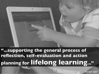 “...supporting the general process of
reﬂection, self-evaluation and action
planning for lifelong   learning...”
                                    MOSEP 2007
 