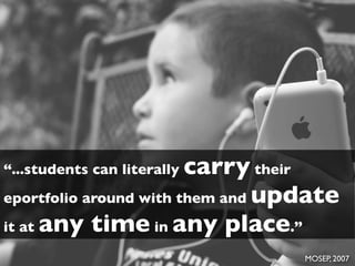 carry their
“...students can literally
eportfolio around with them and update
it at any time in any place.”

                                  MOSEP, 2007
 