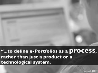 “...to deﬁne e-Portfolios as a process,
rather than just a product or a
technological system.
                                 Attwell, 2007
 