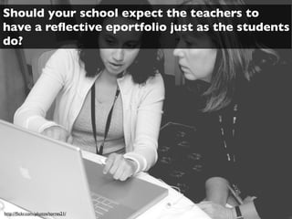 Should your school expect the teachers to
have a reﬂective eportfolio just as the students
do?




http://ﬂickr.com/photos/torres21/
 