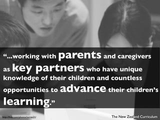 parents and caregivers
“...working with
as key partners who have unique
knowledge of their children and countless
opportunities to                    advance their children’s
learning.”
http://ﬂickr.com/photos/torres21/               The New Zealand Curriculum
 