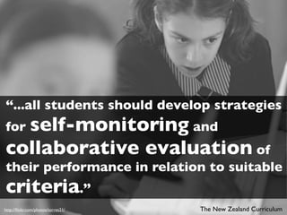 “...all students should develop strategies
for self-monitoring and
collaborative evaluation of
their performance in relation to suitable
criteria.”
http://ﬂickr.com/photos/torres21/   The New Zealand Curriculum
 