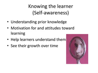 Knowing the learner
(Self-awareness)
• Understanding prior knowledge
• Motivation for and attitudes toward
learning
• Help learners understand themselves
• See their growth over time
 