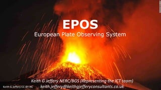 EPOS
European Plate Observing System
Keith G Jeffery NERC/BGS (Representing the ICT team)
keith.jeffery@keithgjefferyconsultants.co.ukKeith G Jeffery CC-BY-NC
 