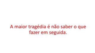 A maior tragédia é não saber o que
fazer em seguida.
 