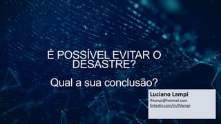 É POSSÍVEL EVITAR O
DESASTRE?
Qual a sua conclusão?
Luciano Lampi
lhlampi@hotmail.com
linkedin.com/in/lhlampi
 