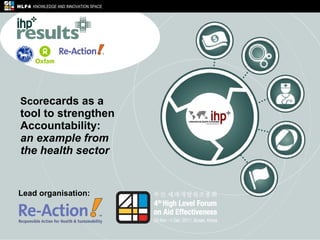Scor ecards as a  tool to strengthen Accountability:  an example from  the health sector Lead organisation: HLF4   KNOWLEDGE AND INNOVATION SPACE 