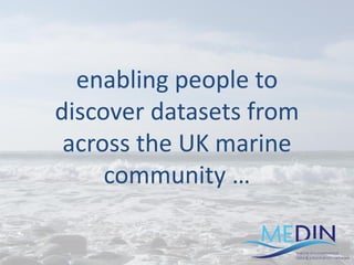 enabling people to
discover datasets from
across the UK marine
community …
 