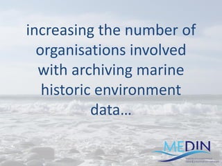 increasing the number of
organisations involved
with archiving marine
historic environment
data…
 