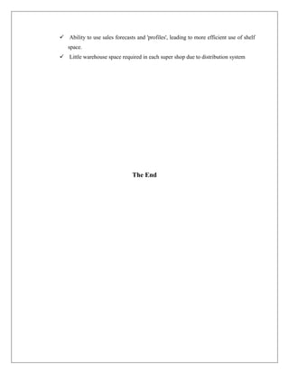  Ability to use sales forecasts and 'profiles', leading to more efficient use of shelf
space.
 Little warehouse space required in each super shop due to distribution system
The End
 