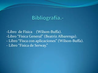 -Libro de Física (Wilson-Buffa).
-Libro “Física General” (Beatriz Albarenga).
- Libro “Fisca con aplicaciones” (Wilson-Buffa).
- Libro “Fisica de Serway.”
 