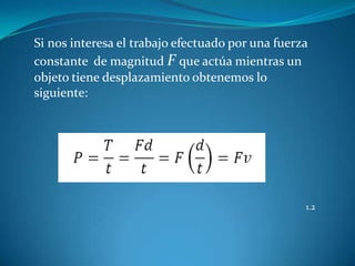 Si nos interesa el trabajo efectuado por una fuerza
constante de magnitud F que actúa mientras un
objeto tiene desplazamiento obtenemos lo
siguiente:




                                                  1.2
 