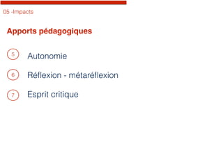 05 -Impacts
Apports pédagogiques
5
6
Autonomie
Réﬂexion - métaréﬂexion
Esprit critique7
 