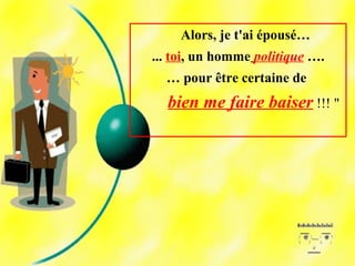 Alors, je t'ai épousé…
... toi, un homme politique ….
… pour être certaine de
bien me faire baiser !!! "
 