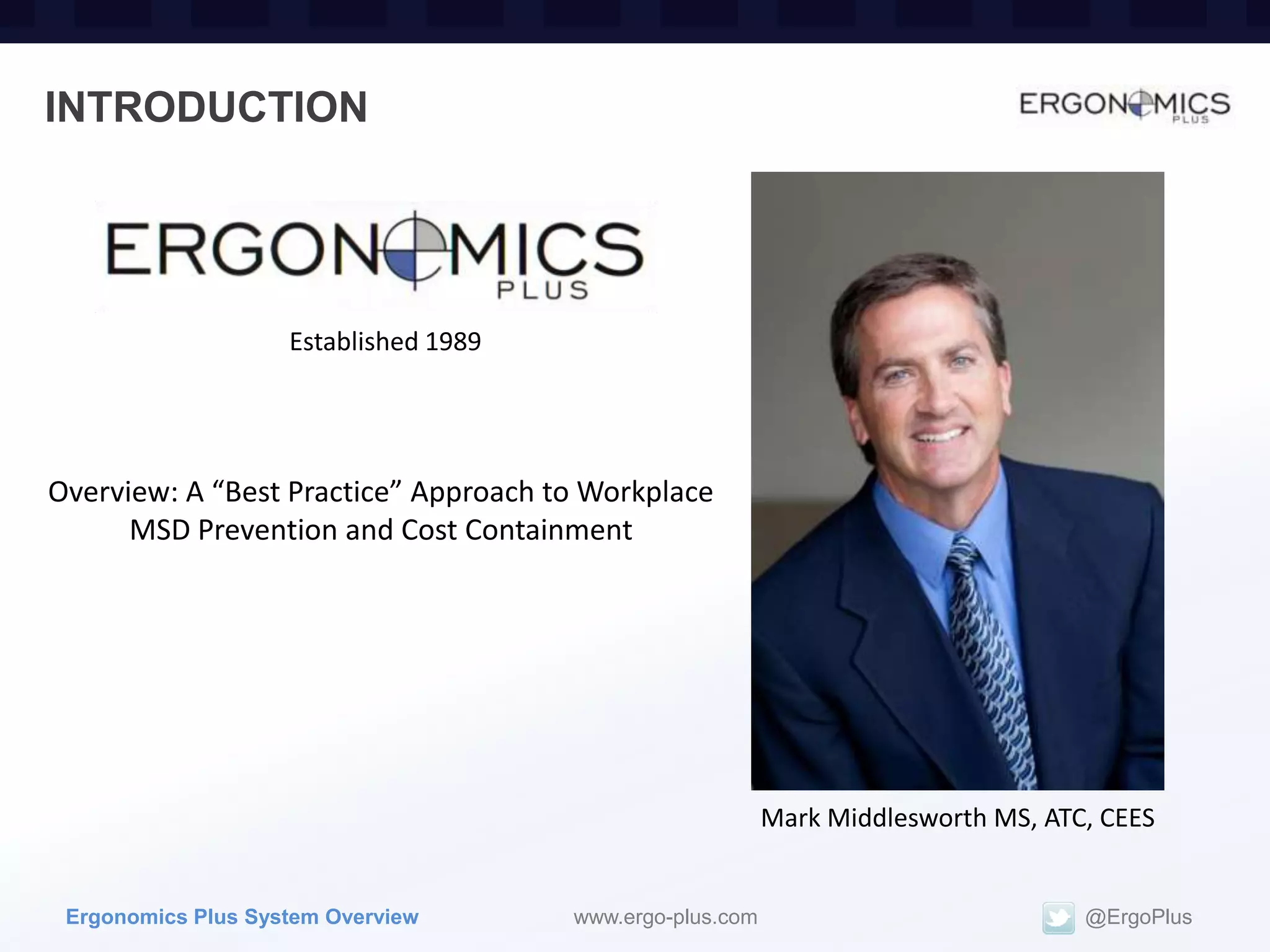 INTRODUCTION




                    Established 1989




Overview: A “Best Practice” Approach to Workplace
      MSD Prevention and Cost Containment




                                                           Mark Middlesworth MS, ATC, CEES


 Ergonomics Plus System Overview       www.ergo-plus.com                            @ErgoPlus
 