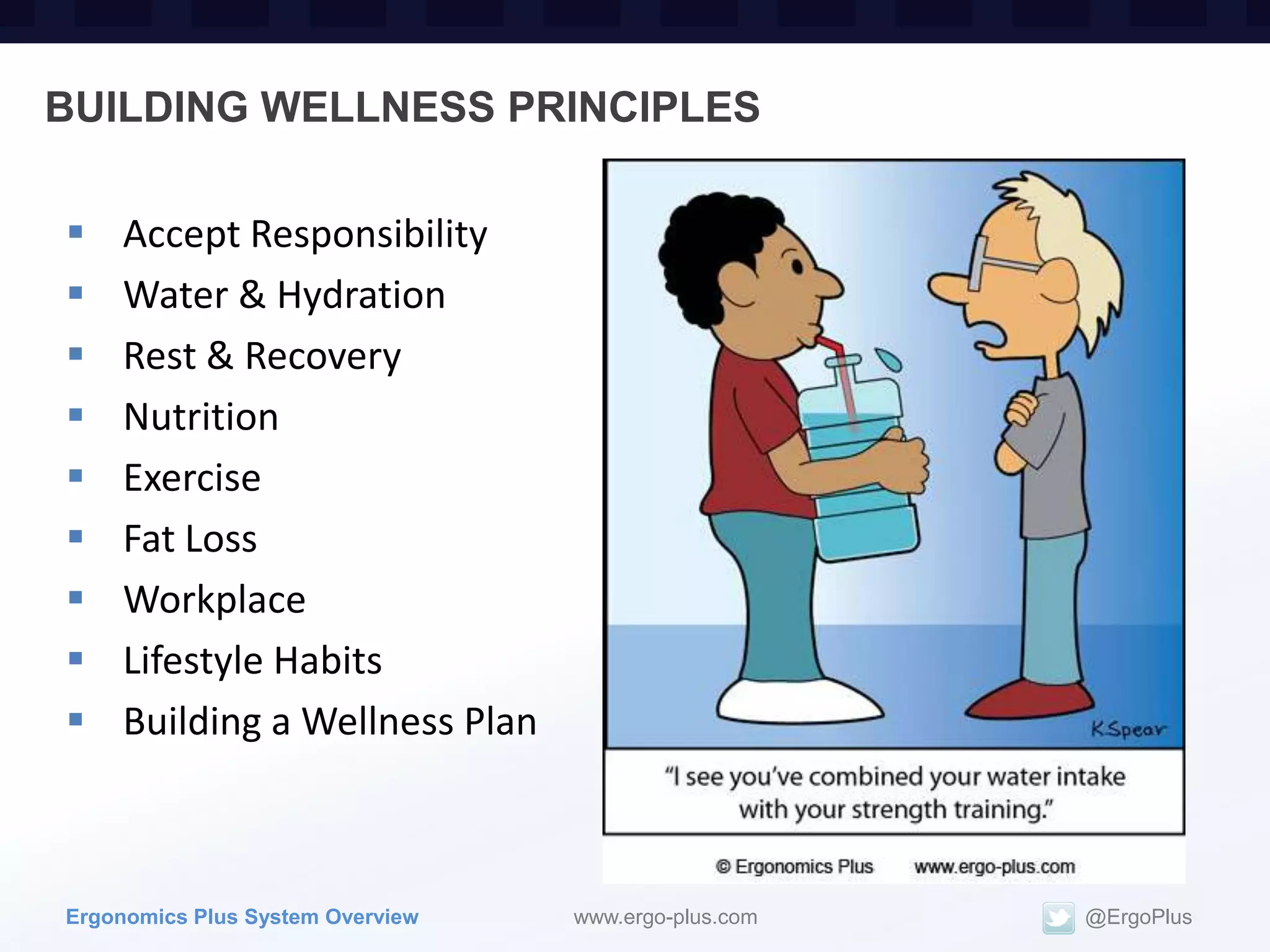 BUILDING WELLNESS PRINCIPLES

    Accept Responsibility
    Water & Hydration
    Rest & Recovery
    Nutrition
    Exercise
    Fat Loss
    Workplace
    Lifestyle Habits
    Building a Wellness Plan



Ergonomics Plus System Overview   www.ergo-plus.com   @ErgoPlus
 