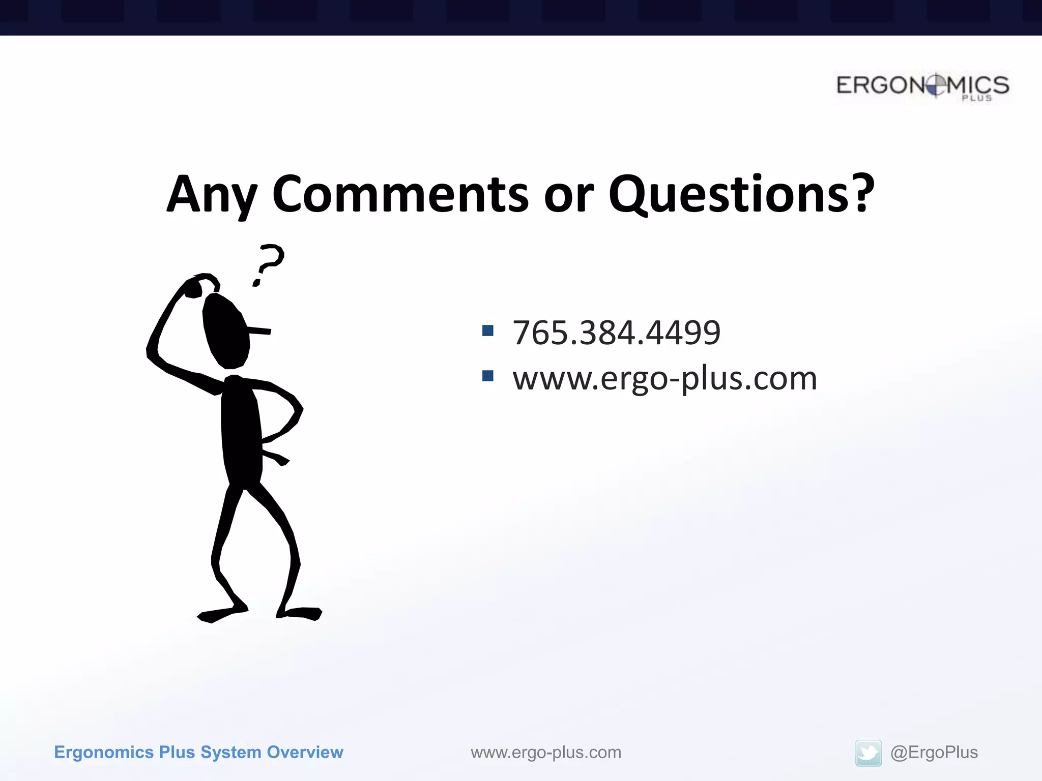 Any Comments or Questions?

                                   765.384.4499
                                   www.ergo-plus.com




Ergonomics Plus System Overview   www.ergo-plus.com     @ErgoPlus
 