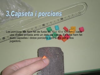 Les porcions les hem fet de fusta de 10 x 10 x 10 (mm) i cada una d’elles pintada amb un dels sis colors. En total hem fet dues capsetes i dotze porcions com si fos per a dos jugadors.  3.Capseta i porcions 