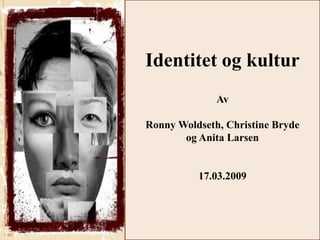 Identitet og kultur
              Av

Ronny Woldseth, Christine Bryde
       og Anita Larsen


          17.03.2009
 