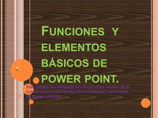 Funciones  y elementos básicos de power point.  Este trabajo fue realizado por Sergio Díaz alumno de la (unea) Universidad de Estudios Avanzados del Estado de Aguascalientes. 