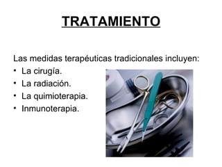 TRATAMIENTO Las medidas terapéuticas tradicionales incluyen: La cirugía. La radiación. La quimioterapia.  Inmunoterapia. 