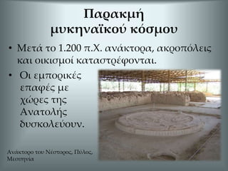 • Μετά το 1.200 π.Χ. ανάκτορα, ακροπόλεις
και οικισμοί καταστρέφονται.
Παρακμή
μυκηναϊκού κόσμου
• Οι εμπορικές
επαφές με
χώρες της
Ανατολής
δυσκολεύουν.
Ανάκτορο του Νέστορος, Πύλος,
Μεσσηνία
 