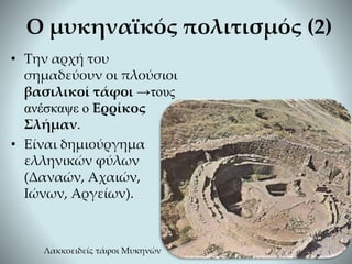 Ο μυκηναϊκός πολιτισμός (2)
• Την αρχή του
σημαδεύουν οι πλούσιοι
βασιλικοί τάφοι →τους
ανέσκαψε ο Ερρίκος
Σλήμαν.
• Είναι δημιούργημα
ελληνικών φύλων
(Δαναών, Αχαιών,
Ιώνων, Αργείων).
Λακκοειδείς τάφοι Μυκηνών
 