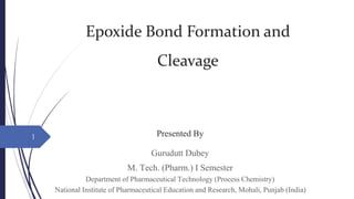 Epoxide Bond Formation and
Cleavage
Presented By
Gurudutt Dubey
M. Tech. (Pharm.) I Semester
Department of Pharmaceutical Technology (Process Chemistry)
National Institute of Pharmaceutical Education and Research, Mohali, Punjab (India)
1
 