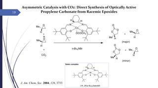 19
Asymmetric Catalysis with CO2: Direct Synthesis of Optically Active
Propylene Carbonate from Racemic Epoxides
J. Am. Chem. Soc. 2004, 126, 3733
 