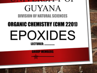 UNIVERSITY OF
GUYANA
DIVISION OF NATURAL SCIENCES
ORGANIC CHEMISTRY (CHM 2201)
EPOXIDESLECTURER: ……………..
GROUP MEMBERS
………………………………..
 