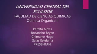 UNIVERSIDAD CENTRAL DEL
ECUADOR
FACULTAD DE CIENCIAS QUIMICAS
Química Orgánica II
Peralta Alexis
Bocancho Bryan
Chimarro Hugo
Salas Estefania
PRESENTAN:
 