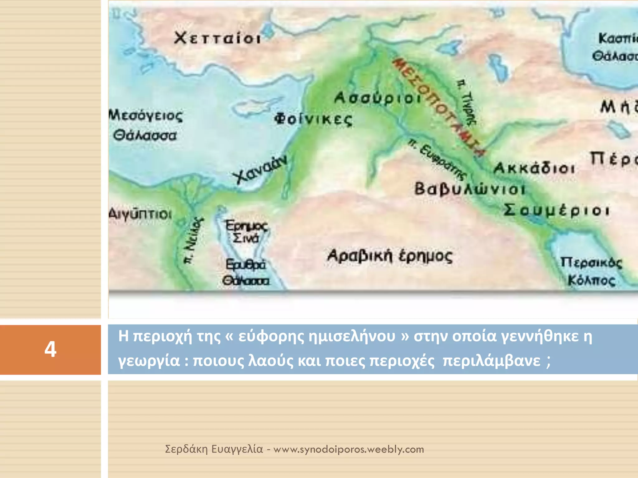Η περιοχή της « εύφορης ημισελήνου » στην οποία γεννήθηκε η γεωργία : ποιους λαούς και ποιες περιοχές περιλάμβανε ; 
4 
Σερδάκη Ευαγγελία - www.synodoiporos.weebly.com  