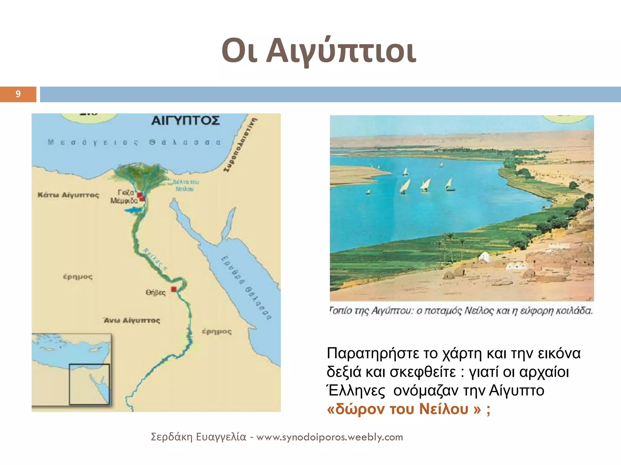 Οι Αιγύπτιοι 
9 
Σερδάκη Ευαγγελία - www.synodoiporos.weebly.com 
Παρατηρήστε το χάρτη και την εικόνα δεξιά και σκεφθείτε : γιατί οι αρχαίοι Έλληνες ονόμαζαν την Αίγυπτο «δώρον του Νείλου » ;  