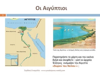 Οι Αιγύπτιοι 
9 
Σερδάκη Ευαγγελία - www.synodoiporos.weebly.com 
Παρατηρήστε το χάρτη και την εικόνα δεξιά και σκεφθείτε : γιατί οι αρχαίοι Έλληνες ονόμαζαν την Αίγυπτο «δώρον του Νείλου » ;  