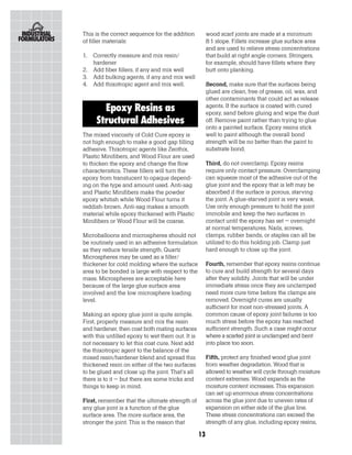 This is the correct sequence for the addition          wood scarf joints are made at a minimum
of filler materials:                                   8:1 slope. Fillets increase glue surface area
                                                       and are used to relieve stress concentrations
1. Correctly measure and mix resin/                    that build at right angle corners. Stringers,
   hardener                                            for example, should have fillets where they
2. Add fiber fillers, if any and mix well              butt onto planking.
3. Add bulking agents, if any and mix well
4. Add thixotropic agent and mix well.                 Second, make sure that the surfaces being
                                                       glued are clean, free of grease, oil, wax, and
                                                       other contaminants that could act as release
       Epoxy Resins as                                 agents. If the surface is coated with cured
                                                       epoxy, sand before gluing and wipe the dust
     Structural Adhesives                              off. Remove paint rather than trying to glue
                                                       onto a painted surface. Epoxy resins stick
The mixed viscosity of Cold Cure epoxy is              well to paint although the overall bond
not high enough to make a good gap filling             strength will be no better than the paint to
adhesive. Thixotropic agents like Zeothix,             substrate bond.
Plastic Minifibers, and Wood Flour are used
to thicken the epoxy and change the flow               Third, do not overclamp. Epoxy resins
characteristics. These fillers will turn the           require only contact pressure. Overclamping
epoxy from translucent to opaque depend-               can squeeze most of the adhesive out of the
ing on the type and amount used. Anti-sag              glue joint and the epoxy that is left may be
and Plastic Minifibers make the powder                 absorbed if the surface is porous, starving
epoxy whitish while Wood Flour turns it                the joint. A glue-starved joint is very weak.
reddish-brown. Anti-sag makes a smooth                 Use only enough pressure to hold the joint
material while epoxy thickened with Plastic            immobile and keep the two surfaces in
Minifibers or Wood Flour will be coarse.               contact until the epoxy has set – overnight
                                                       at normal temperatures. Nails, screws,
Microballoons and microspheres should not              clamps, rubber bands, or staples can all be
be routinely used in an adhesive formulation           utilized to do this holding job. Clamp just
as they reduce tensile strength. Quartz                hard enough to close up the joint.
Microspheres may be used as a filler/
thickener for cold molding where the surface           Fourth, remember that epoxy resins continue
area to be bonded is large with respect to the         to cure and build strength for several days
mass. Microspheres are acceptable here                 after they solidify. Joints that will be under
because of the large glue surface area                 immediate stress once they are unclamped
involved and the low microsphere loading               need more cure time before the clamps are
level.                                                 removed. Overnight cures are usually
                                                       sufficient for most non-stressed joints. A
Making an epoxy glue joint is quite simple.            common cause of epoxy joint failures is too
First, properly measure and mix the resin              much stress before the epoxy has reached
and hardener, then coat both mating surfaces           sufficient strength. Such a case might occur
with this unfilled epoxy to wet them out. It is        where a scarfed joint is unclamped and bent
not necessary to let this coat cure. Next add          into place too soon.
the thixotropic agent to the balance of the
mixed resin/hardener blend and spread this             Fifth, protect any finished wood glue joint
thickened resin on either of the two surfaces          from weather degradation. Wood that is
to be glued and close up the joint. That’s all         allowed to weather will cycle through moisture
there is to it – but there are some tricks and         content extremes. Wood expands as the
things to keep in mind.                                moisture content increases. This expansion
                                                       can set up enormous stress concentrations
First, remember that the ultimate strength of          across the glue joint due to uneven rates of
any glue joint is a function of the glue               expansion on either side of the glue line.
surface area. The more surface area, the               These stress concentrations can exceed the
stronger the joint. This is the reason that            strength of any glue, including epoxy resins,

                                                  13
 