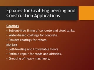 Coatings
• Solvent-free lining of concrete and steel tanks,
• Water-based coatings for concrete.
• Powder coatings for rebars.
Mortars
• Self-leveling and trowellable floors
• Pothole repair for roads and airfields.
• Grouting of heavy machinery.
Epoxies for Civil Engineering and
Construction Applications
 
