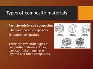 Types of composite materials
• Particle-reinforced composites
• Fiber-reinforced composites
• Structural composites
• There are five basic types of
composite materials: Fiber,
particle, flake, laminar or
layered and filled composites
 