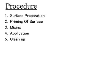 Procedure 
1. Surface Preparation 
2. Priming Of Surface 
3. Mixing 
4. Application 
5. Clean up 
 