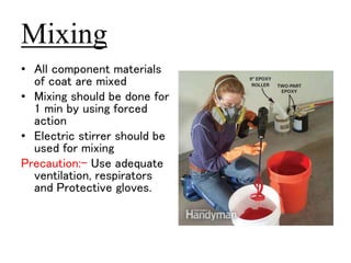 Mixing 
• All component materials 
of coat are mixed 
• Mixing should be done for 
1 min by using forced 
action 
• Electric stirrer should be 
used for mixing 
Precaution:- Use adequate 
ventilation, respirators 
and Protective gloves. 
 