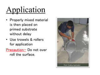 Application 
• Properly mixed material 
is then placed on 
primed substrate 
without delay 
• Use trowels & rollers 
for application 
Precaution:- Do not over 
roll the surface. 
 