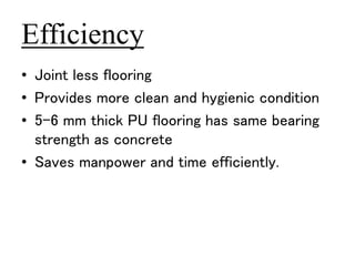 Efficiency 
• Joint less flooring 
• Provides more clean and hygienic condition 
• 5-6 mm thick PU flooring has same bearing 
strength as concrete 
• Saves manpower and time efficiently. 
 
