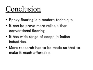 Conclusion 
• Epoxy flooring is a modern technique. 
• It can be prove more reliable than 
conventional flooring. 
• It has wide range of scope in Indian 
industries. 
• More research has to be made so that to 
make it much affordable. 
 