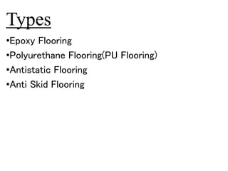 Types 
•Epoxy Flooring 
•Polyurethane Flooring(PU Flooring) 
•Antistatic Flooring 
•Anti Skid Flooring 
 