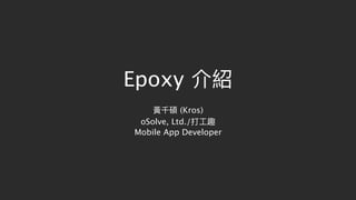 Epoxy 介紹
黃千碩 (Kros)
oSolve, Ltd./打⼯工趣
Mobile App Developer
 