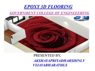 EPOXY 3D FLOORING
GOVERNMENT COLLEGE OF ENGINEEERING
PRESENTED BY,
AKSHAYAPRIYADHARSHINI.V
VIJAYABHARATHI.S
 