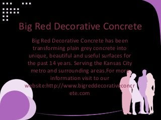 Big Red Decorative Concrete
Big Red Decorative Concrete has been
transforming plain grey concrete into
unique, beautiful and useful surfaces for
the past 14 years. Serving the Kansas City
metro and surrounding areas.For more
information visit to our
website:http://www.bigreddecorativeconcr
ete.com
 
