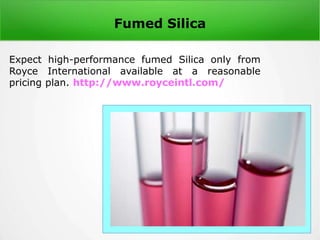 Fumed Silica
Expect high-performance fumed Silica only from
Royce International available at a reasonable
pricing plan. http://www.royceintl.com/
 