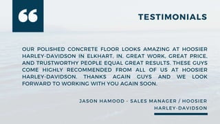 TESTIMONIALS
OUR POLISHED CONCRETE FLOOR LOOKS AMAZING AT HOOSIER
HARLEY-DAVIDSON IN ELKHART, IN. GREAT WORK, GREAT PRICE,...