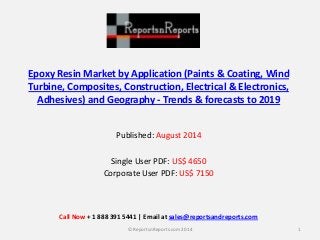Epoxy Resin Market by Application (Paints & Coating, Wind Turbine, Composites, Construction, Electrical & Electronics, Adhesives) and Geography - Trends & forecasts to 2019 
Published: August 2014 
Single User PDF: US$ 4650 
Corporate User PDF: US$ 7150 
1 
© ReportsnReports.com 2014 
Call Now + 1 888 391 5441 | Email at sales@reportsandreports.com 
 