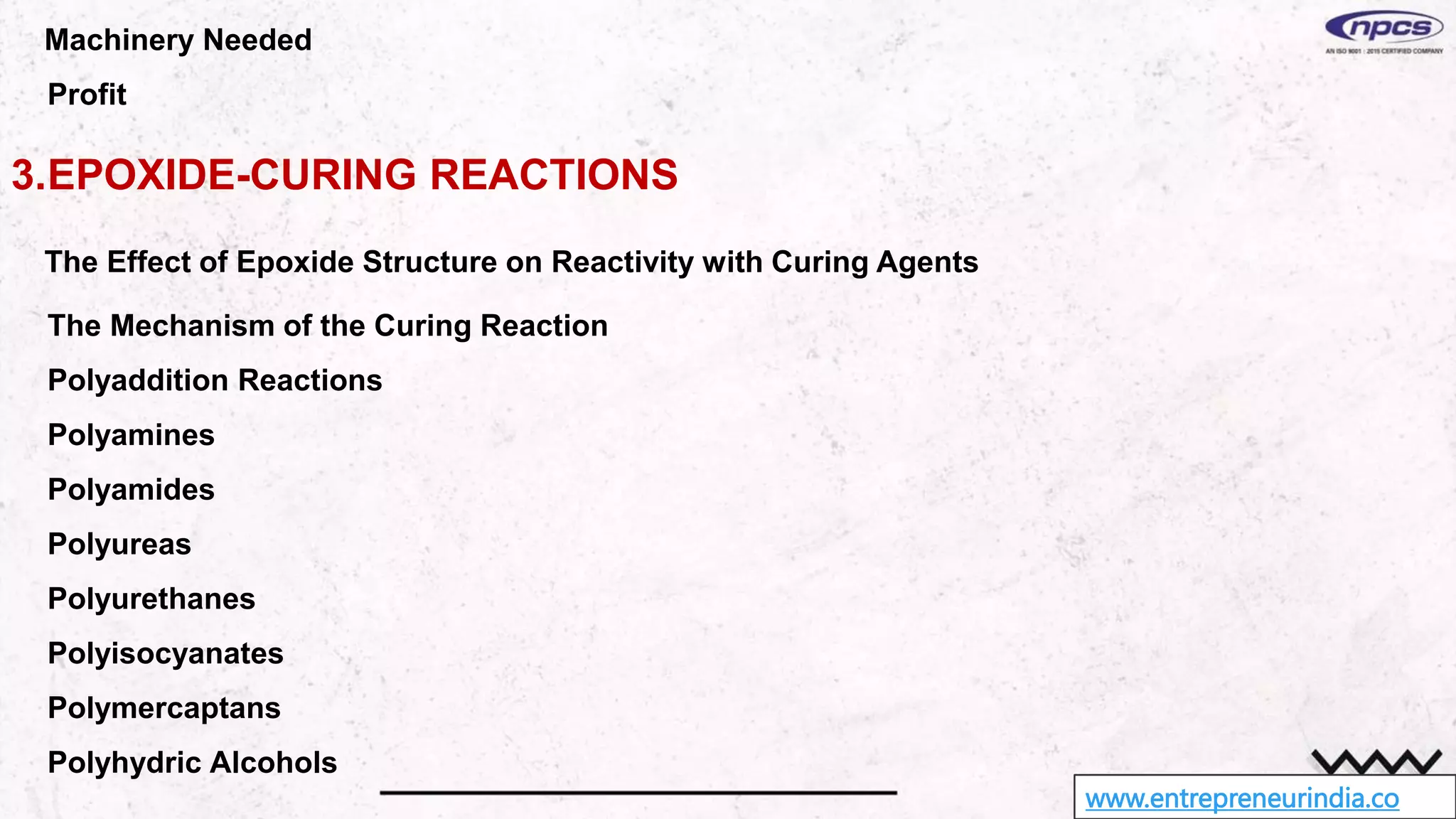 www.entrepreneurindia.co
Machinery Needed
Profit
3.EPOXIDE-CURING REACTIONS
The Effect of Epoxide Structure on Reactivity with Curing Agents
The Mechanism of the Curing Reaction
Polyaddition Reactions
Polyamines
Polyamides
Polyureas
Polyurethanes
Polyisocyanates
Polymercaptans
Polyhydric Alcohols
 